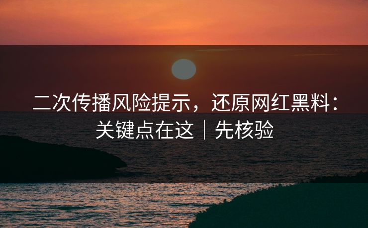 二次传播风险提示，还原网红黑料：关键点在这｜先核验