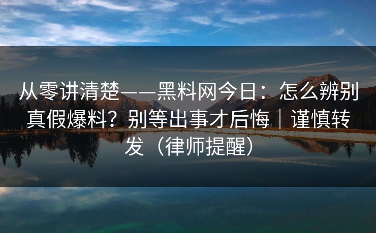 从零讲清楚——黑料网今日：怎么辨别真假爆料？别等出事才后悔｜谨慎转发（律师提醒）