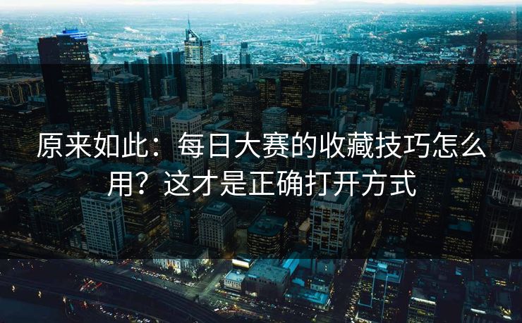 原来如此：每日大赛的收藏技巧怎么用？这才是正确打开方式