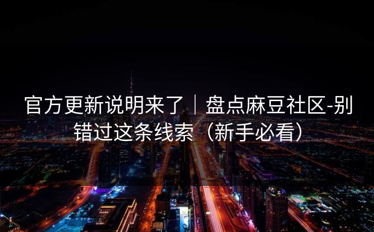 官方更新说明来了｜盘点麻豆社区-别错过这条线索（新手必看）