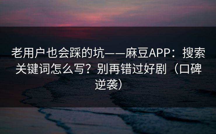 老用户也会踩的坑——麻豆APP：搜索关键词怎么写？别再错过好剧（口碑逆袭）