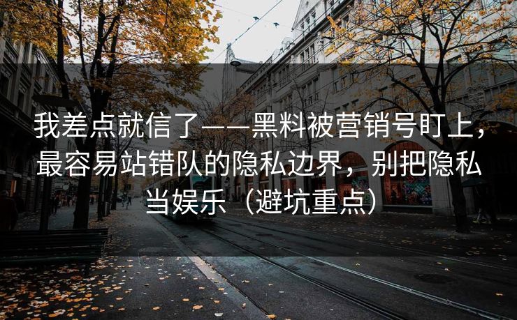 我差点就信了——黑料被营销号盯上，最容易站错队的隐私边界，别把隐私当娱乐（避坑重点）