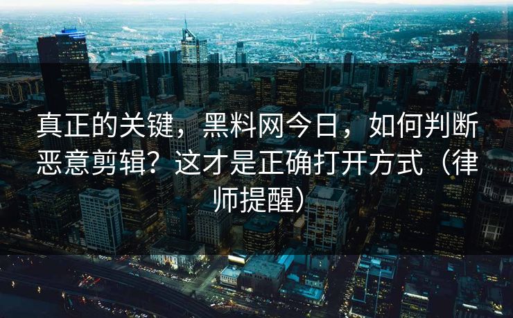 真正的关键，黑料网今日，如何判断恶意剪辑？这才是正确打开方式（律师提醒）