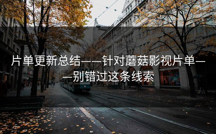 片单更新总结——针对蘑菇影视片单——别错过这条线索