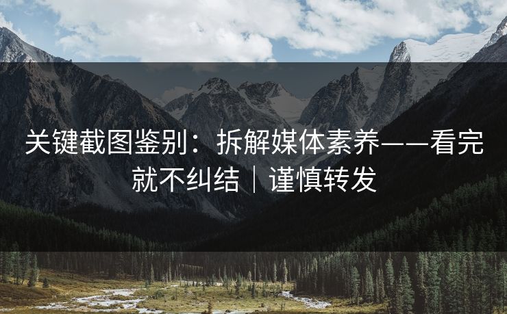 关键截图鉴别：拆解媒体素养——看完就不纠结｜谨慎转发