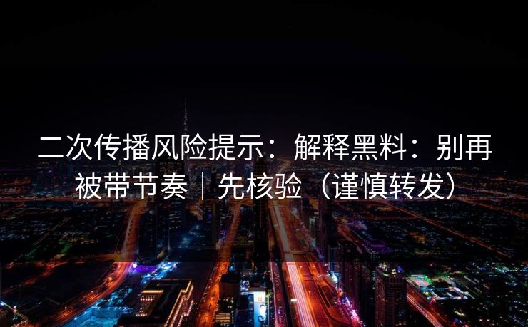 二次传播风险提示：解释黑料：别再被带节奏｜先核验（谨慎转发）