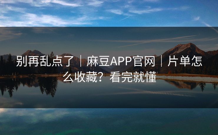 别再乱点了｜麻豆APP官网｜片单怎么收藏？看完就懂