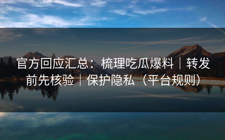 官方回应汇总：梳理吃瓜爆料｜转发前先核验｜保护隐私（平台规则）