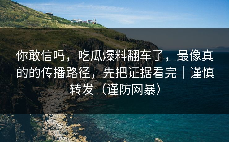 你敢信吗，吃瓜爆料翻车了，最像真的的传播路径，先把证据看完｜谨慎转发（谨防网暴）