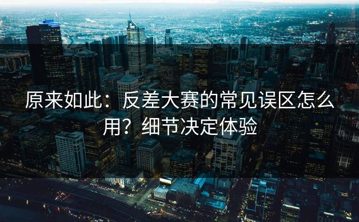 原来如此：反差大赛的常见误区怎么用？细节决定体验