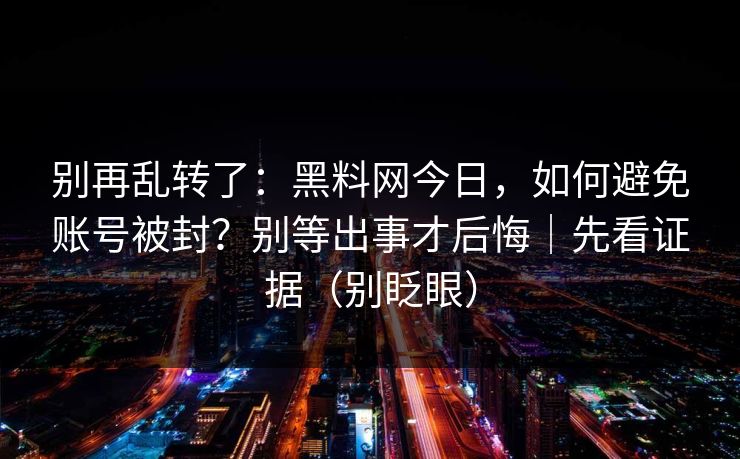 别再乱转了：黑料网今日，如何避免账号被封？别等出事才后悔｜先看证据（别眨眼）
