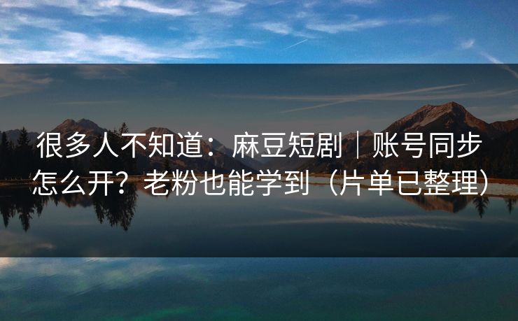 很多人不知道：麻豆短剧｜账号同步怎么开？老粉也能学到（片单已整理）
