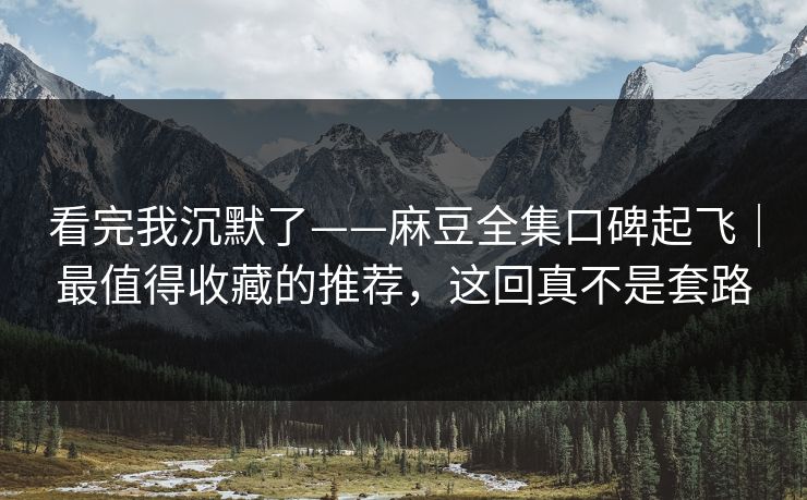 看完我沉默了——麻豆全集口碑起飞｜最值得收藏的推荐，这回真不是套路