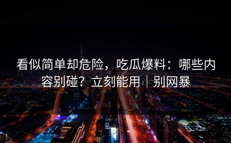 看似简单却危险，吃瓜爆料：哪些内容别碰？立刻能用｜别网暴