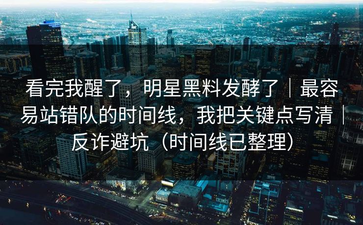 看完我醒了，明星黑料发酵了｜最容易站错队的时间线，我把关键点写清｜反诈避坑（时间线已整理）