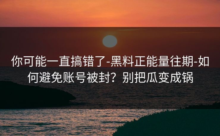 你可能一直搞错了-黑料正能量往期-如何避免账号被封？别把瓜变成锅