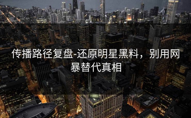 传播路径复盘-还原明星黑料，别用网暴替代真相