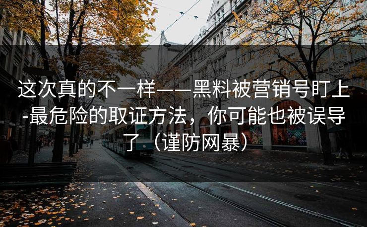 这次真的不一样——黑料被营销号盯上-最危险的取证方法，你可能也被误导了（谨防网暴）