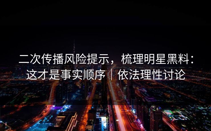 二次传播风险提示，梳理明星黑料：这才是事实顺序｜依法理性讨论
