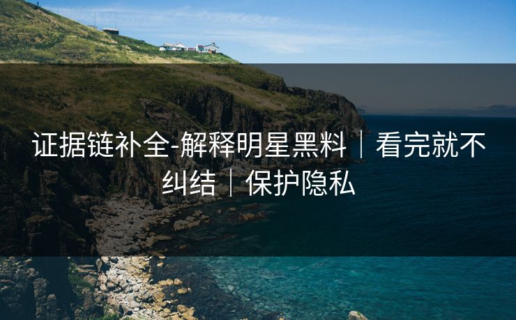 证据链补全-解释明星黑料｜看完就不纠结｜保护隐私
