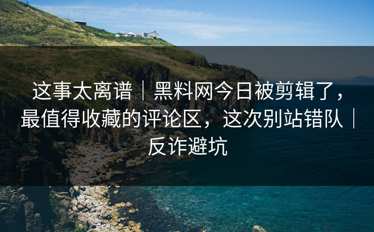 这事太离谱｜黑料网今日被剪辑了，最值得收藏的评论区，这次别站错队｜反诈避坑
