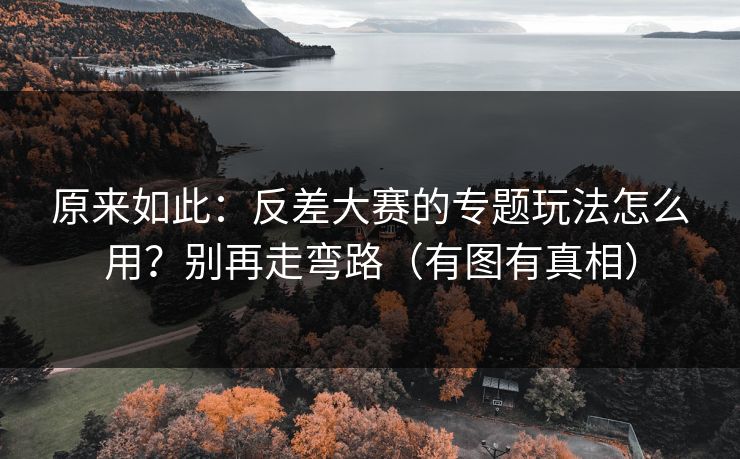 原来如此：反差大赛的专题玩法怎么用？别再走弯路（有图有真相）