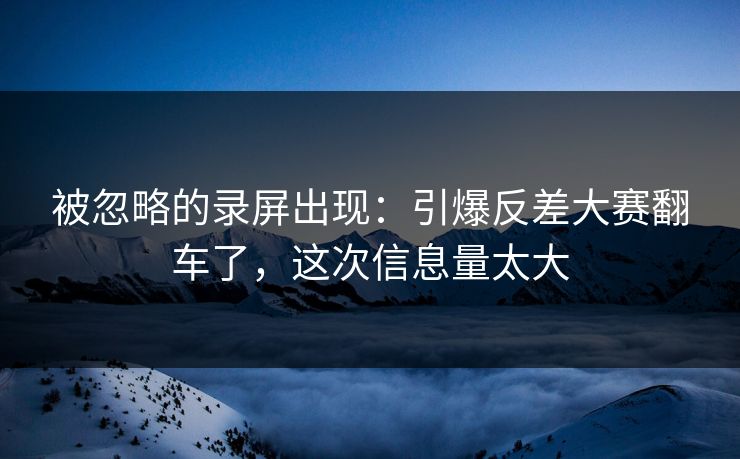 被忽略的录屏出现：引爆反差大赛翻车了，这次信息量太大