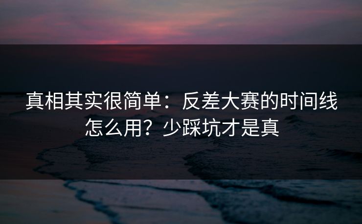 真相其实很简单：反差大赛的时间线怎么用？少踩坑才是真