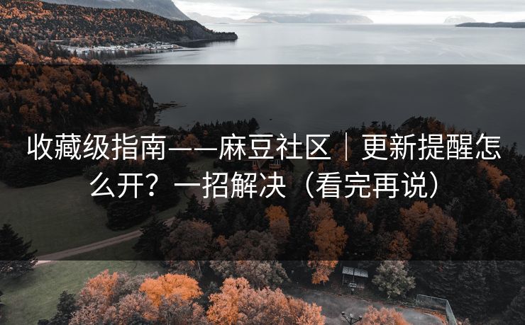 收藏级指南——麻豆社区｜更新提醒怎么开？一招解决（看完再说）