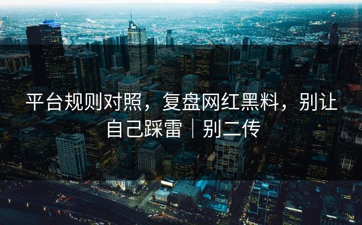 平台规则对照，复盘网红黑料，别让自己踩雷｜别二传