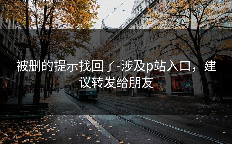 被删的提示找回了-涉及p站入口，建议转发给朋友