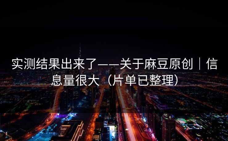 实测结果出来了——关于麻豆原创｜信息量很大（片单已整理）