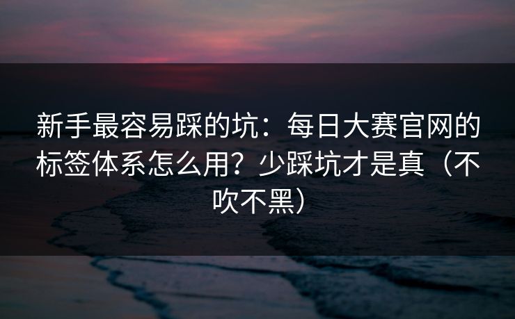 新手最容易踩的坑：每日大赛官网的标签体系怎么用？少踩坑才是真（不吹不黑）