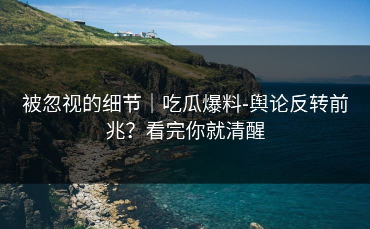 被忽视的细节｜吃瓜爆料-舆论反转前兆？看完你就清醒