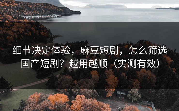 细节决定体验，麻豆短剧，怎么筛选国产短剧？越用越顺（实测有效）