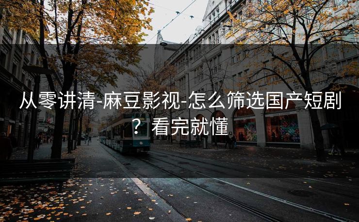 从零讲清-麻豆影视-怎么筛选国产短剧？看完就懂