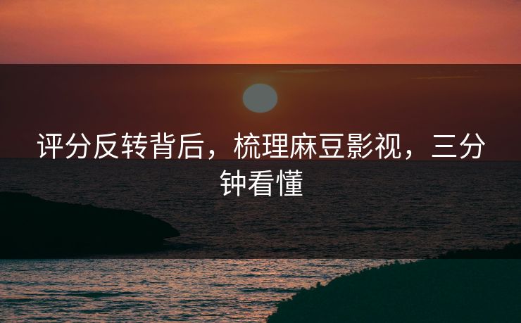 评分反转背后，梳理麻豆影视，三分钟看懂
