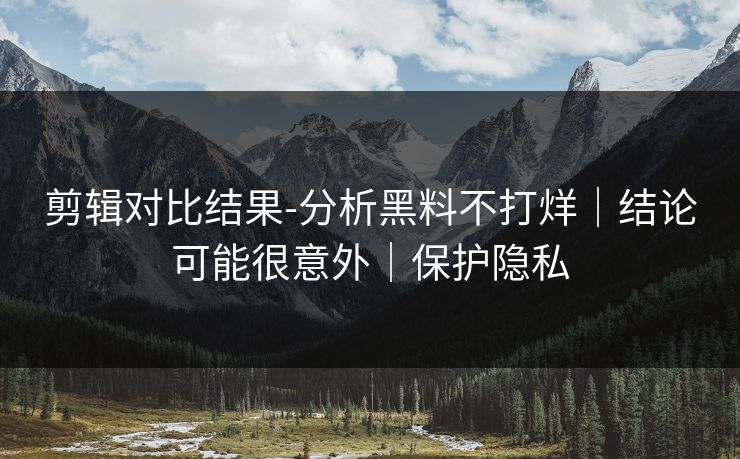 剪辑对比结果-分析黑料不打烊｜结论可能很意外｜保护隐私