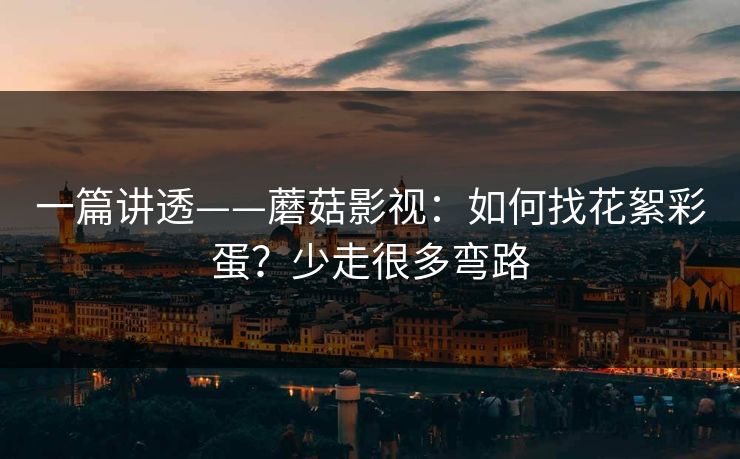 一篇讲透——蘑菇影视：如何找花絮彩蛋？少走很多弯路
