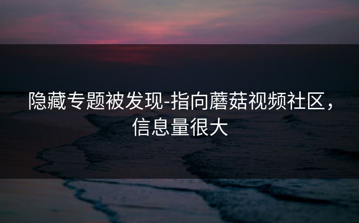 隐藏专题被发现-指向蘑菇视频社区，信息量很大