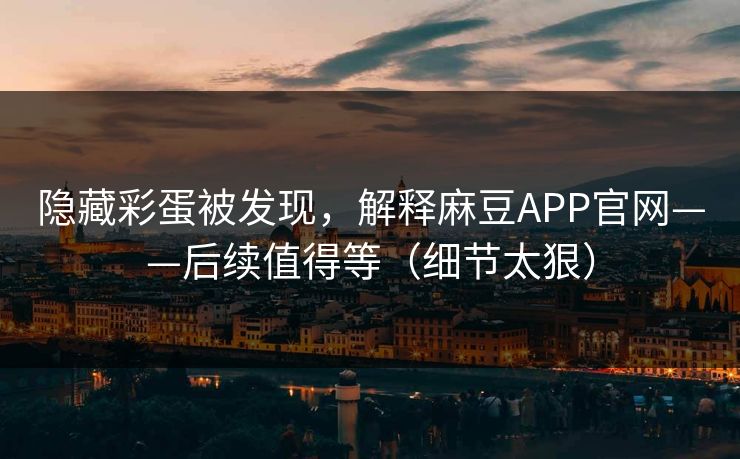 隐藏彩蛋被发现，解释麻豆APP官网——后续值得等（细节太狠）