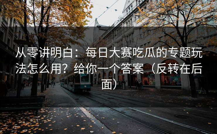 从零讲明白：每日大赛吃瓜的专题玩法怎么用？给你一个答案（反转在后面）