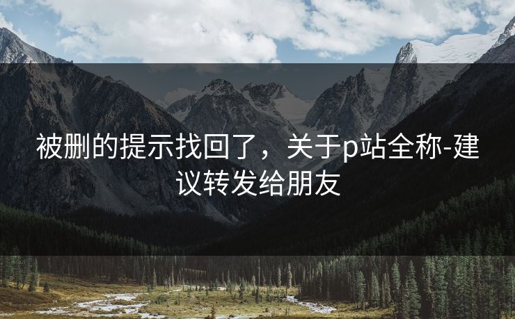 被删的提示找回了，关于p站全称-建议转发给朋友