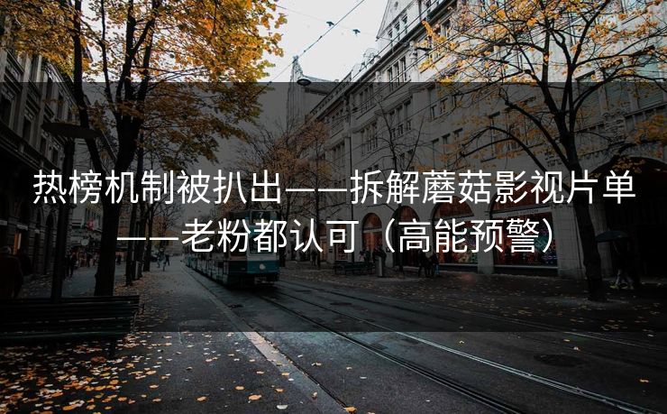 热榜机制被扒出——拆解蘑菇影视片单——老粉都认可（高能预警）