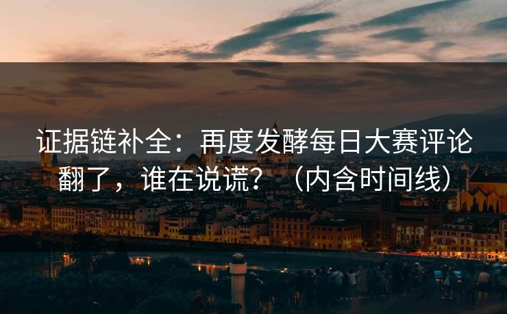 证据链补全：再度发酵每日大赛评论翻了，谁在说谎？（内含时间线）