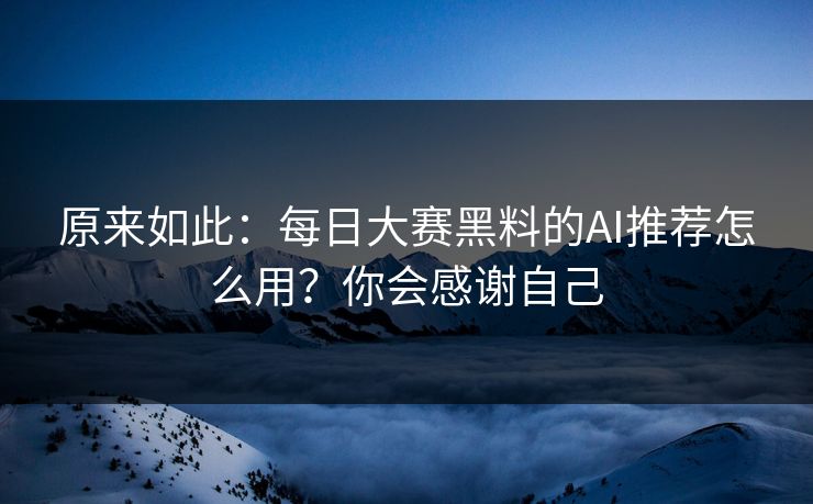 原来如此：每日大赛黑料的AI推荐怎么用？你会感谢自己