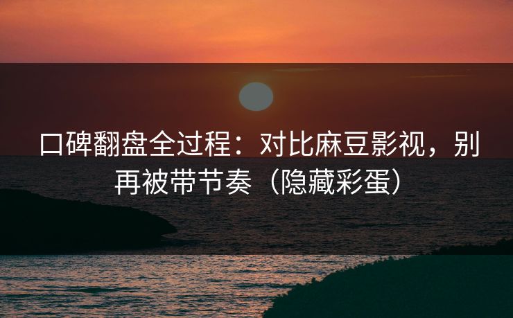 口碑翻盘全过程：对比麻豆影视，别再被带节奏（隐藏彩蛋）