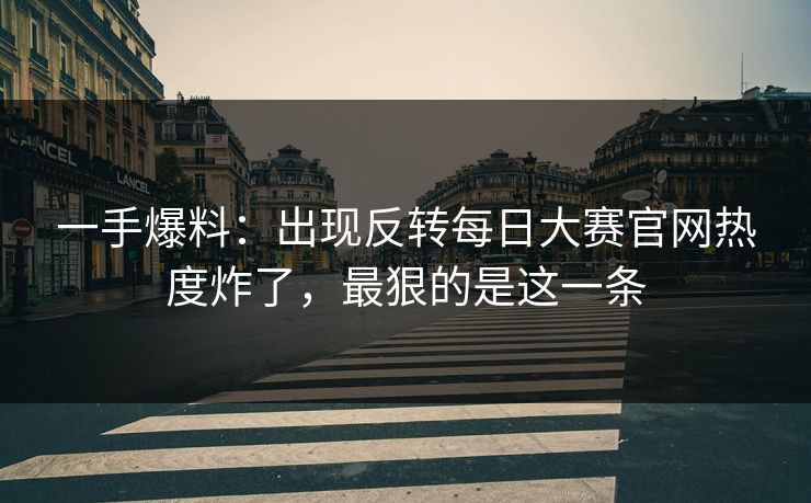 一手爆料：出现反转每日大赛官网热度炸了，最狠的是这一条
