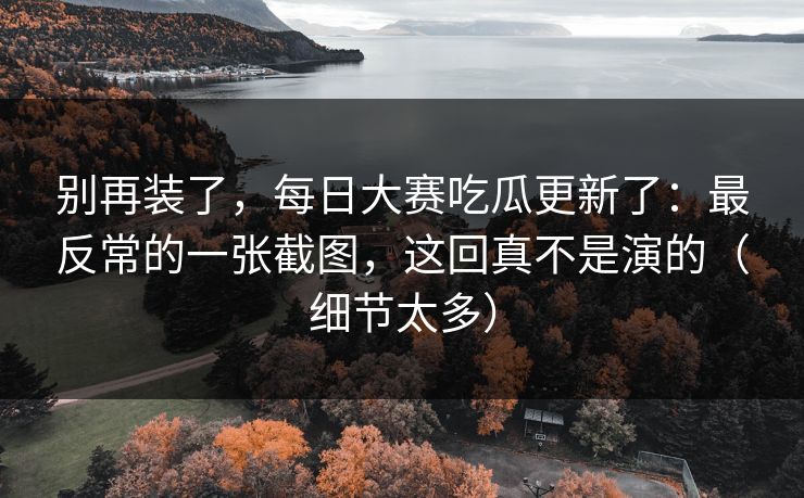 别再装了，每日大赛吃瓜更新了：最反常的一张截图，这回真不是演的（细节太多）