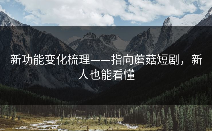 新功能变化梳理——指向蘑菇短剧，新人也能看懂